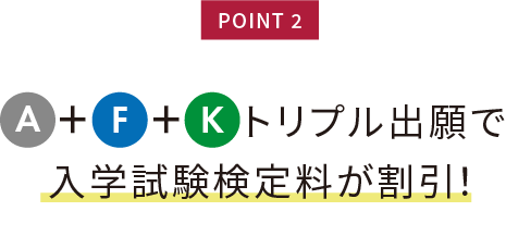 A+F+Kトリプル出願で入学試験検定料が割引！