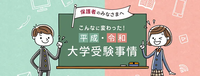 保護者のみなさまへ こんなに変わった！平成・令和大学受験事情