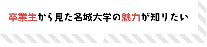 卒業生から見た名城大学の魅力が知りたい