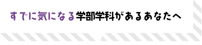 すでに気になる学部学科があるあなたへ