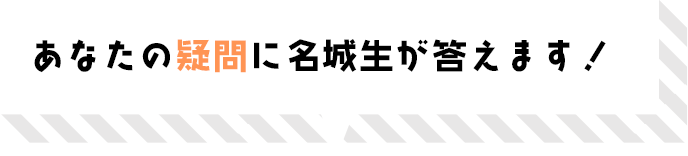 あなたの疑問に名城生が答えます！