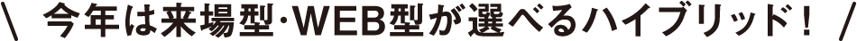 今年は来場型･WEB型が選べるハイブリッド！