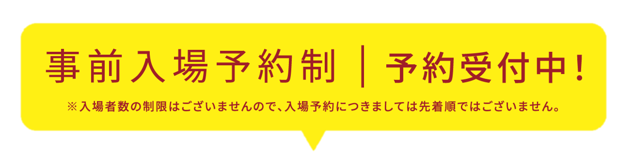 事前入場予約制 予約に関する詳細は、6月下旬にご案内予定。