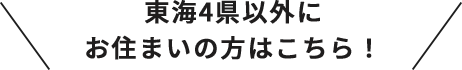 東海4県以外にお住まいの方はこちら！