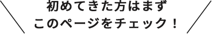 初めてきた方はまずこのページをチェック！