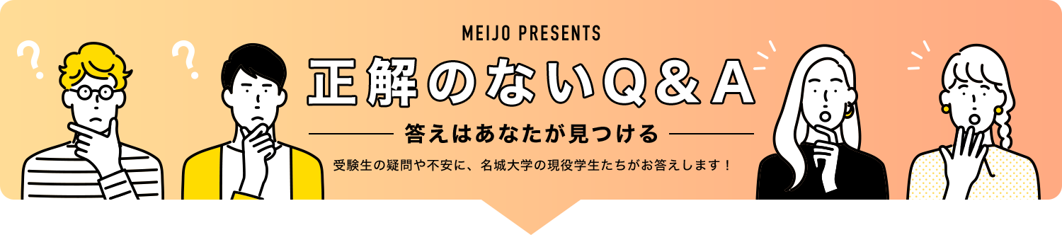 meijo presents 正解のないQ&A -答えはあなたが見つける- 受験生の疑問や不安に、名城大学の現役学生たちがお答えします！