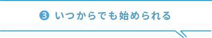 ３、いつからでも始められる