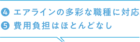 ４、エアラインの多彩な職種に対応 / ５、費用負担はほとんどなし