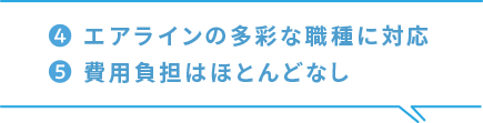 ４、エアラインの多彩な職種に対応 / ５、費用負担はほとんどなし