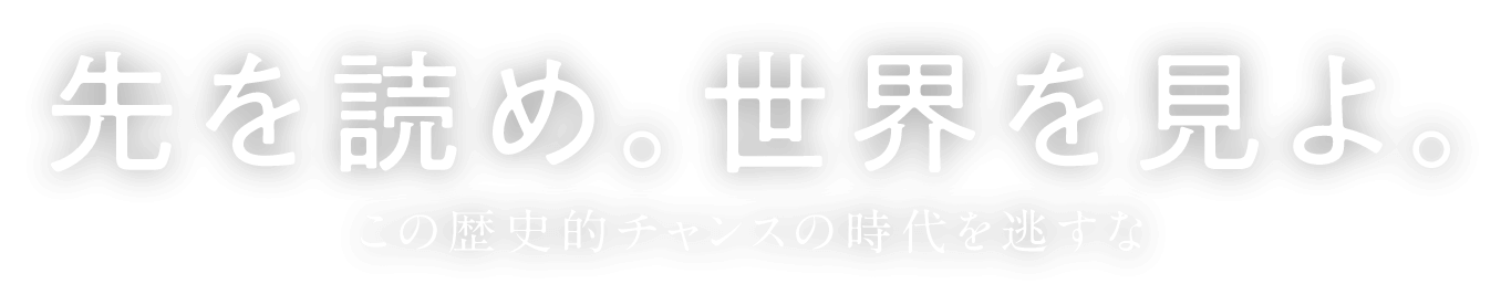 先を読め。世界を見よ。この歴史的チャンスの時代を逃すな。